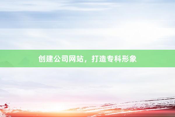 创建公司网站,打造专科形象