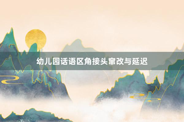 幼儿园话语区角接头窜改与延迟