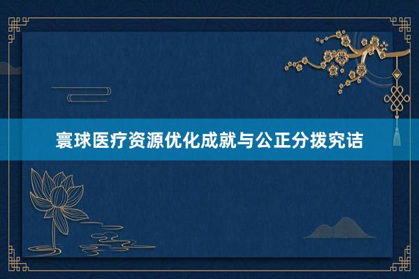 寰球医疗资源优化成就与公正分拨究诘