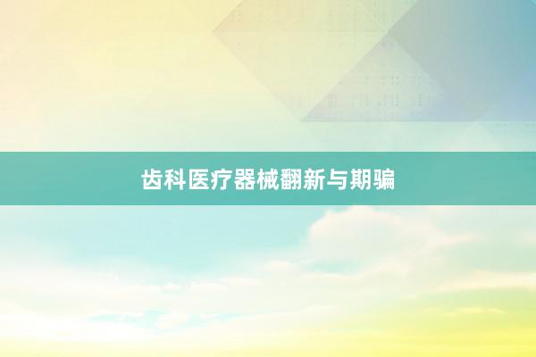 齿科医疗器械翻新与期骗